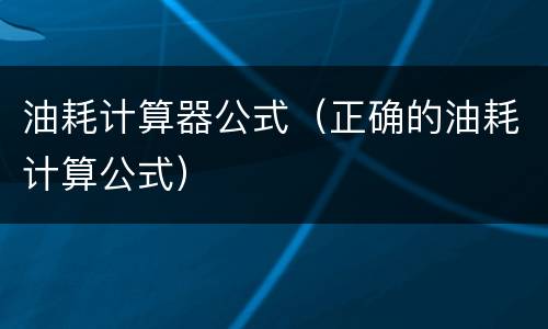 油耗计算器公式（正确的油耗计算公式）