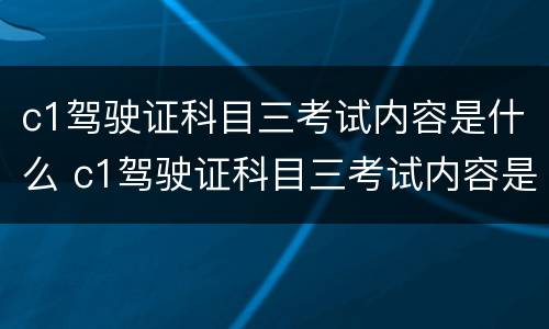 c1驾驶证科目三考试内容是什么 c1驾驶证科目三考试内容是什么啊