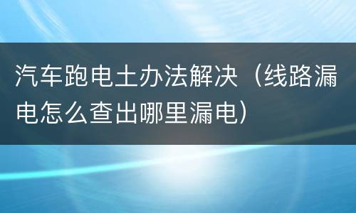 汽车跑电土办法解决（线路漏电怎么查出哪里漏电）