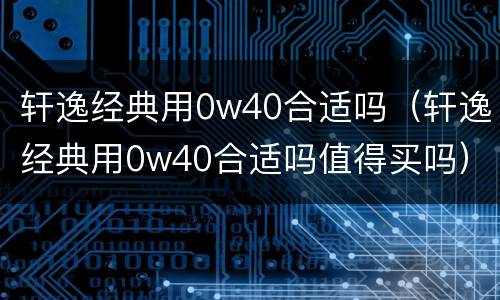 轩逸经典用0w40合适吗（轩逸经典用0w40合适吗值得买吗）