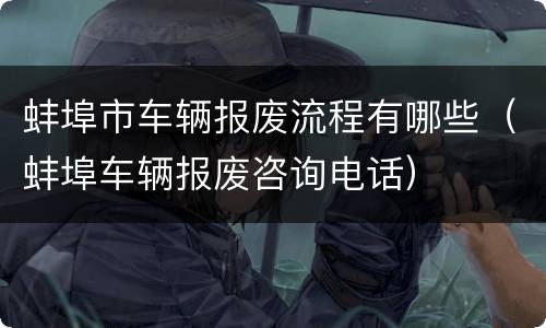 蚌埠市车辆报废流程有哪些（蚌埠车辆报废咨询电话）