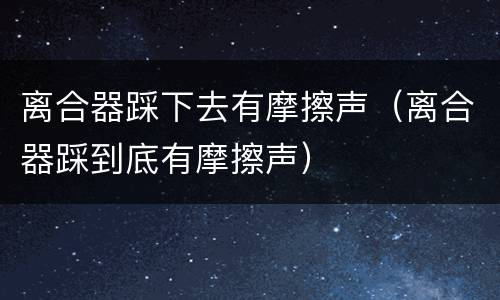 离合器踩下去有摩擦声（离合器踩到底有摩擦声）