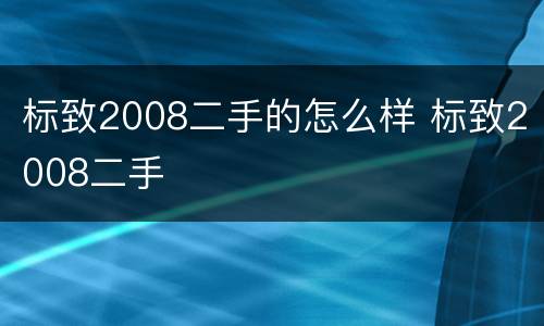 标致2008二手的怎么样 标致2008二手
