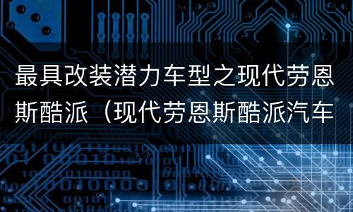 最具改装潜力车型之现代劳恩斯酷派（现代劳恩斯酷派汽车之家）
