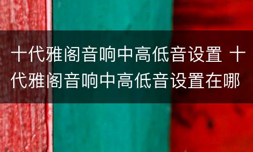 十代雅阁音响中高低音设置 十代雅阁音响中高低音设置在哪里