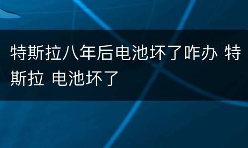 特斯拉八年后电池坏了咋办 特斯拉 电池坏了