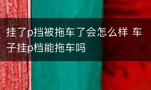 挂了p挡被拖车了会怎么样 车子挂p档能拖车吗
