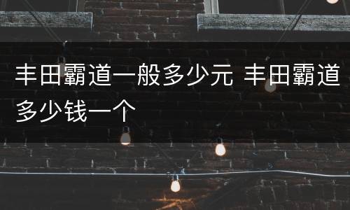 丰田霸道一般多少元 丰田霸道多少钱一个