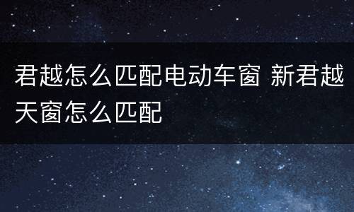 君越怎么匹配电动车窗 新君越天窗怎么匹配