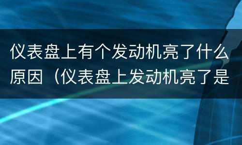 仪表盘上有个发动机亮了什么原因（仪表盘上发动机亮了是怎么回事）