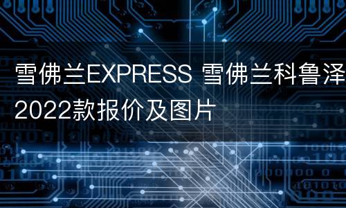 雪佛兰EXPRESS 雪佛兰科鲁泽2022款报价及图片