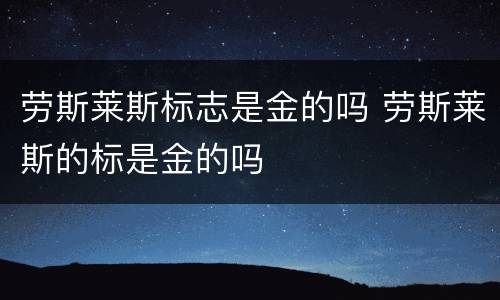 劳斯莱斯标志是金的吗 劳斯莱斯的标是金的吗