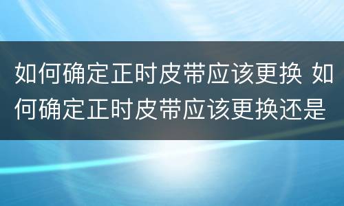 如何确定正时皮带应该更换 如何确定正时皮带应该更换还是换