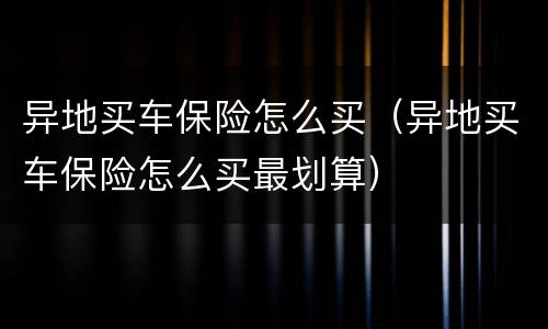 异地买车保险怎么买（异地买车保险怎么买最划算）