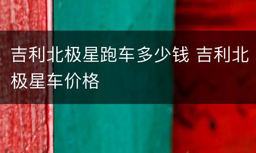 吉利北极星跑车多少钱 吉利北极星车价格