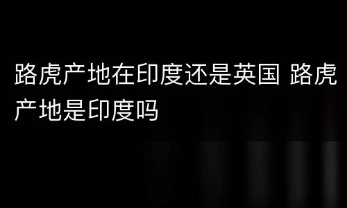 路虎产地在印度还是英国 路虎产地是印度吗