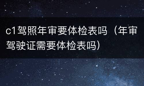 c1驾照年审要体检表吗（年审驾驶证需要体检表吗）