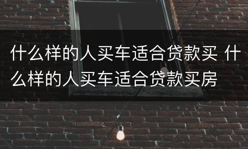 什么样的人买车适合贷款买 什么样的人买车适合贷款买房