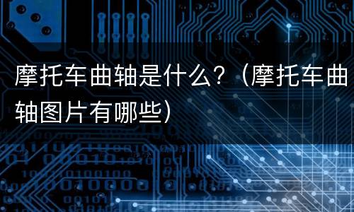 摩托车曲轴是什么?（摩托车曲轴图片有哪些）