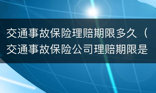 交通事故保险理赔期限多久（交通事故保险公司理赔期限是多久）
