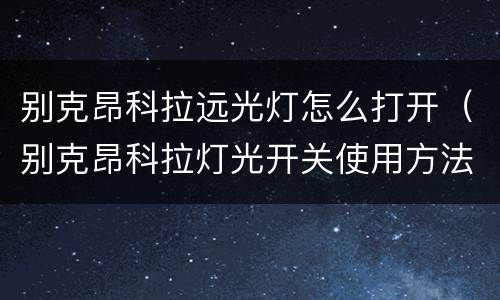 别克昂科拉远光灯怎么打开（别克昂科拉灯光开关使用方法）