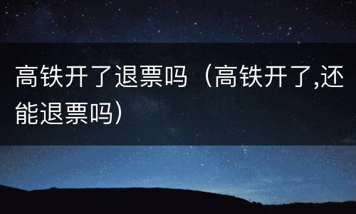 高铁开了退票吗（高铁开了,还能退票吗）