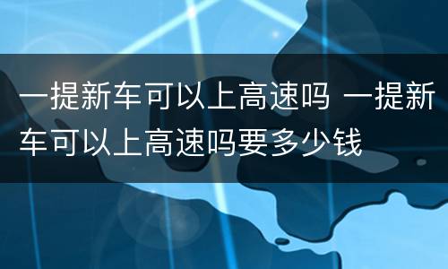 一提新车可以上高速吗 一提新车可以上高速吗要多少钱