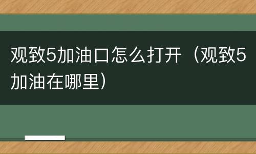 观致5加油口怎么打开（观致5加油在哪里）