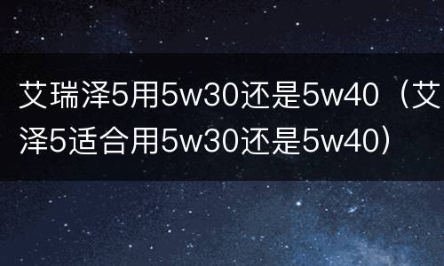 艾瑞泽5用5w30还是5w40（艾瑞泽5适合用5w30还是5w40）