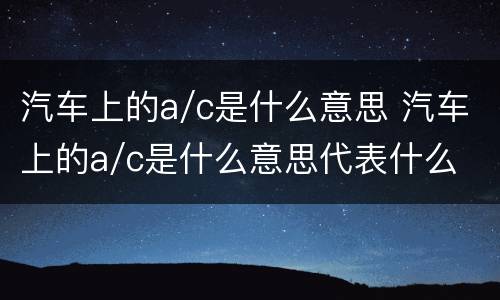 汽车上的a/c是什么意思 汽车上的a/c是什么意思代表什么