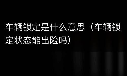 车辆锁定是什么意思（车辆锁定状态能出险吗）