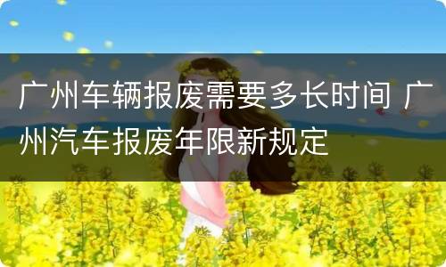 广州车辆报废需要多长时间 广州汽车报废年限新规定