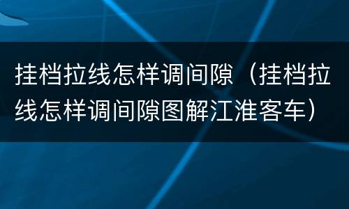 挂档拉线怎样调间隙（挂档拉线怎样调间隙图解江淮客车）