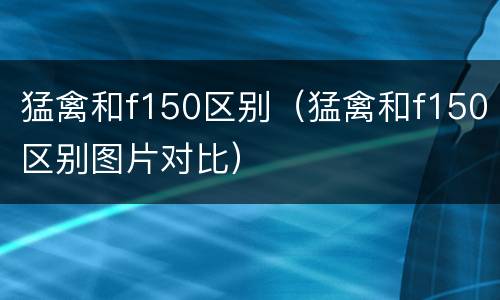 猛禽和f150区别（猛禽和f150区别图片对比）