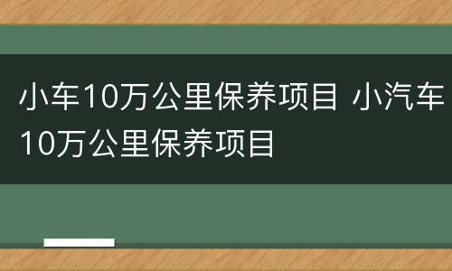 小车10万公里保养项目 小汽车10万公里保养项目
