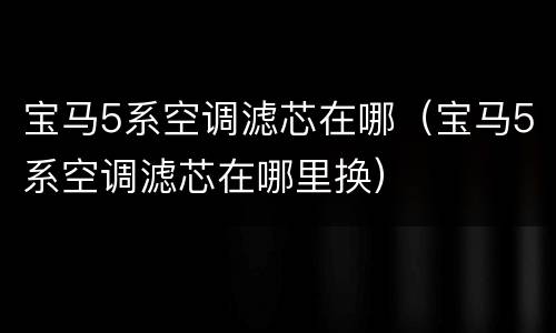 宝马5系空调滤芯在哪（宝马5系空调滤芯在哪里换）