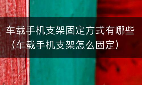 车载手机支架固定方式有哪些（车载手机支架怎么固定）