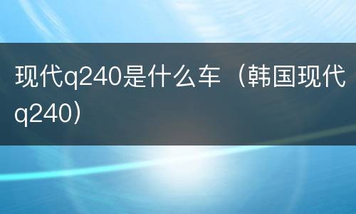 现代q240是什么车（韩国现代q240）