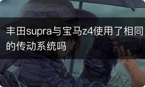 丰田supra与宝马z4使用了相同的传动系统吗