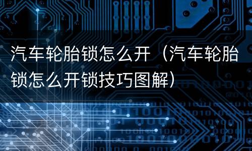汽车轮胎锁怎么开（汽车轮胎锁怎么开锁技巧图解）