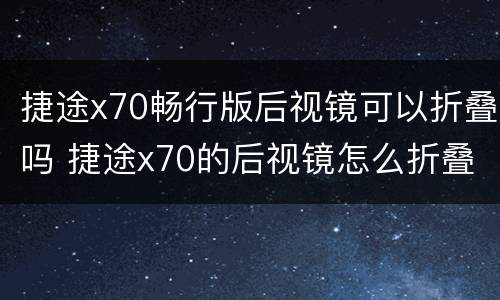 捷途x70畅行版后视镜可以折叠吗 捷途x70的后视镜怎么折叠