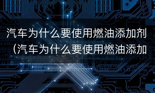汽车为什么要使用燃油添加剂（汽车为什么要使用燃油添加剂呢）
