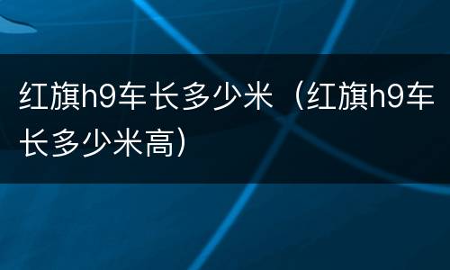 红旗h9车长多少米（红旗h9车长多少米高）