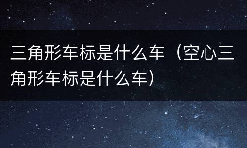 三角形车标是什么车（空心三角形车标是什么车）