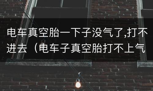 电车真空胎一下子没气了,打不进去（电车子真空胎打不上气）