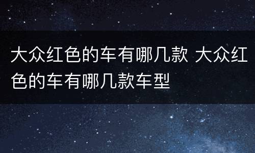 大众红色的车有哪几款 大众红色的车有哪几款车型