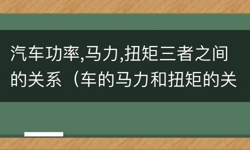 汽车功率,马力,扭矩三者之间的关系（车的马力和扭矩的关系）