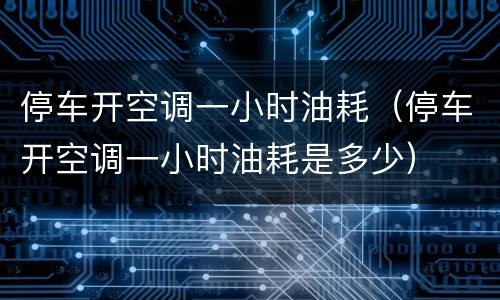 停车开空调一小时油耗（停车开空调一小时油耗是多少）