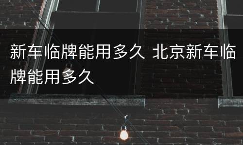 新车临牌能用多久 北京新车临牌能用多久