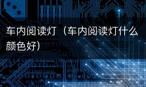 车内阅读灯（车内阅读灯什么颜色好）
